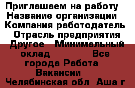 Приглашаем на работу › Название организации ­ Компания-работодатель › Отрасль предприятия ­ Другое › Минимальный оклад ­ 35 000 - Все города Работа » Вакансии   . Челябинская обл.,Аша г.